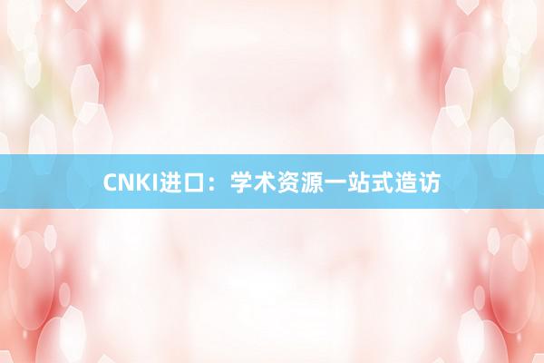 CNKI进口:学术资源一站式造访
